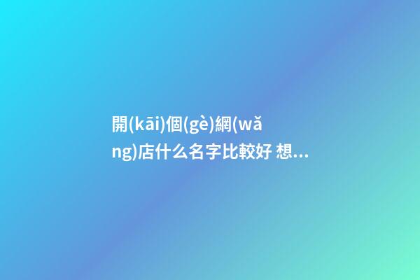 開(kāi)個(gè)網(wǎng)店什么名字比較好 想開(kāi)網(wǎng)店起什么名字